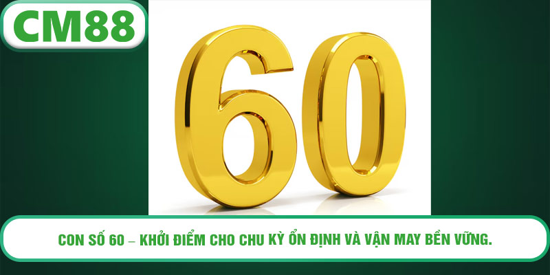 Con số 60 – khởi điểm cho chu kỳ ổn định và vận may bền vững.